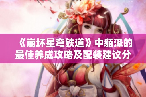 《崩坏星穹铁道》中貊泽的最佳养成攻略及配装建议分享