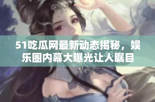 51吃瓜网最新动态揭秘，娱乐圈内幕大曝光让人瞩目