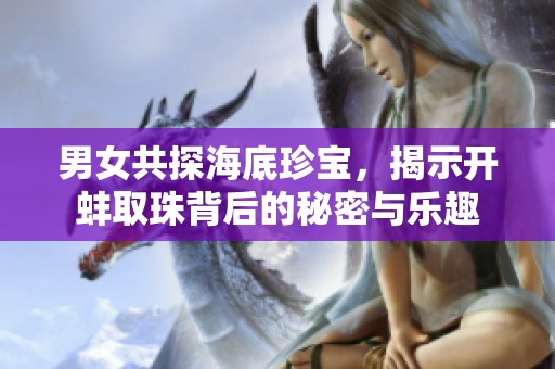 男女共探海底珍宝，揭示开蚌取珠背后的秘密与乐趣
