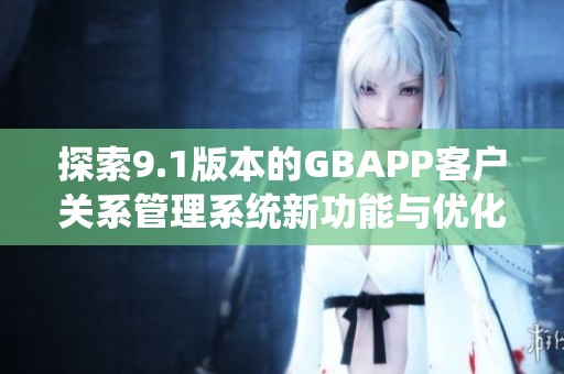 探索9.1版本的GBAPP客户关系管理系统新功能与优化