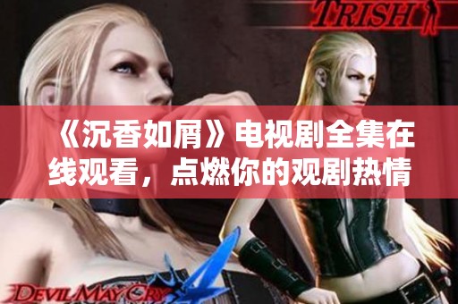 《沉香如屑》电视剧全集在线观看，点燃你的观剧热情之旅