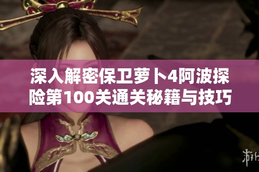 深入解密保卫萝卜4阿波探险第100关通关秘籍与技巧