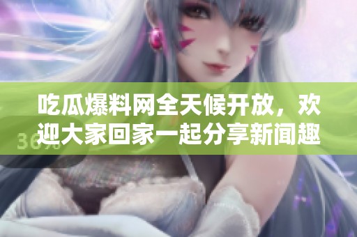 吃瓜爆料网全天候开放，欢迎大家回家一起分享新闻趣事