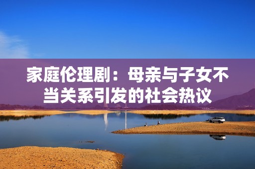 家庭伦理剧：母亲与子女不当关系引发的社会热议