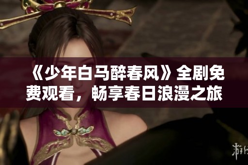 《少年白马醉春风》全剧免费观看，畅享春日浪漫之旅