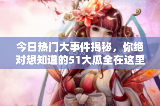今日热门大事件揭秘，你绝对想知道的51大瓜全在这里！