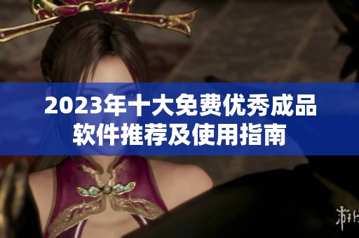 2023年十大免费优秀成品软件推荐及使用指南