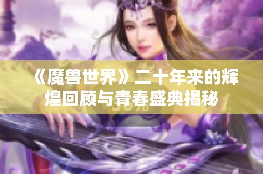 《魔兽世界》二十年来的辉煌回顾与青春盛典揭秘