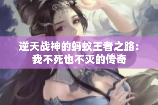 逆天战神的蚂蚁王者之路：我不死也不灭的传奇