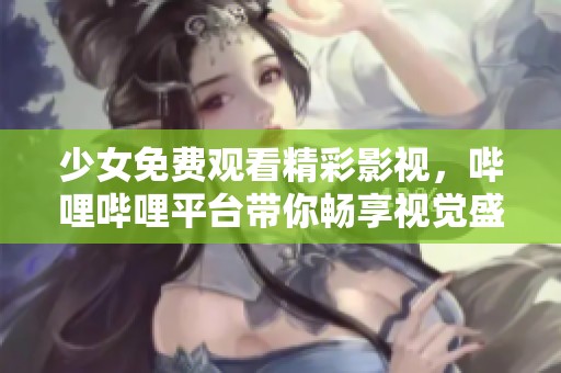 少女免费观看精彩影视，哔哩哔哩平台带你畅享视觉盛宴