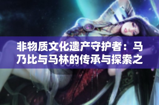 非物质文化遗产守护者：马乃比与马林的传承与探索之路