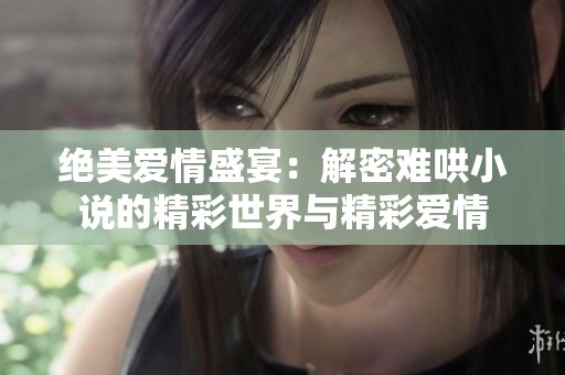 绝美爱情盛宴：解密难哄小说的精彩世界与精彩爱情
