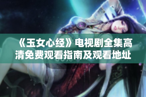 《玉女心经》电视剧全集高清免费观看指南及观看地址推荐