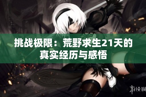 挑战极限：荒野求生21天的真实经历与感悟