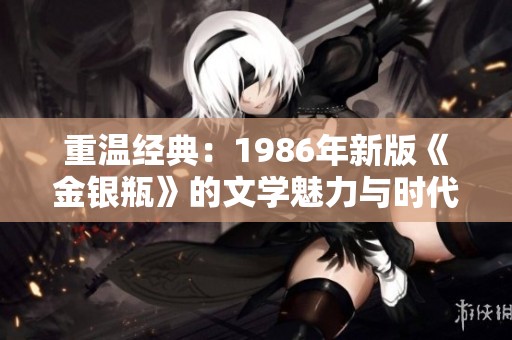 重温经典：1986年新版《金银瓶》的文学魅力与时代价值