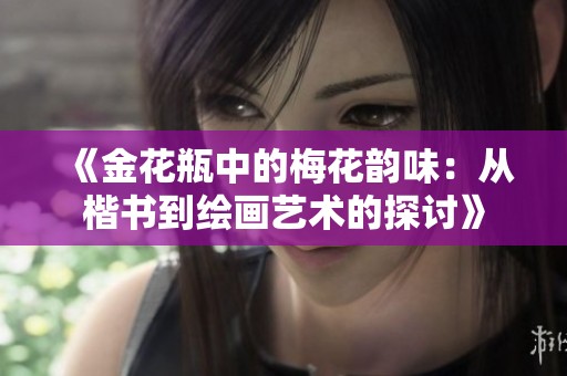 《金花瓶中的梅花韵味：从楷书到绘画艺术的探讨》