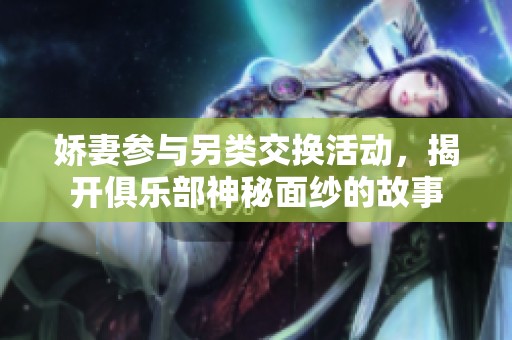 娇妻参与另类交换活动，揭开俱乐部神秘面纱的故事