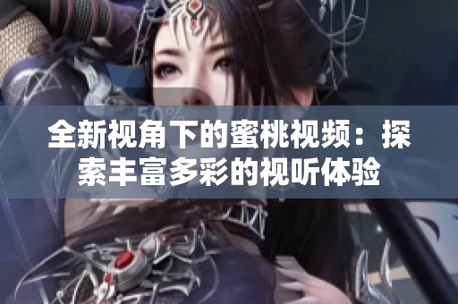 全新视角下的蜜桃视频：探索丰富多彩的视听体验