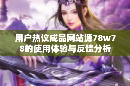 用户热议成品网站源78w78的使用体验与反馈分析