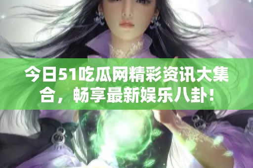 今日51吃瓜网精彩资讯大集合，畅享最新娱乐八卦！