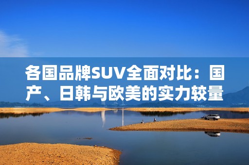 各国品牌SUV全面对比：国产、日韩与欧美的实力较量