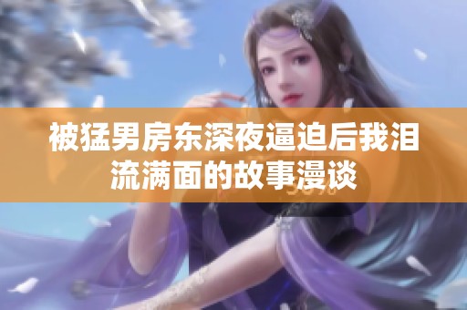 被猛男房东深夜逼迫后我泪流满面的故事漫谈