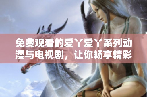 免费观看的爱丫爱丫系列动漫与电视剧，让你畅享精彩内容