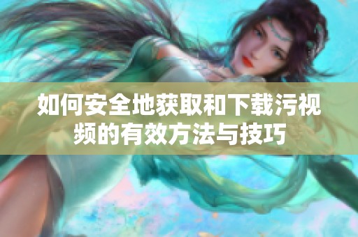 如何安全地获取和下载污视频的有效方法与技巧