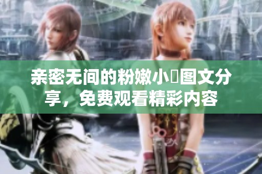 亲密无间的粉嫩小泬图文分享，免费观看精彩内容