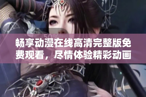 畅享动漫在线高清完整版免费观看，尽情体验精彩动画世界