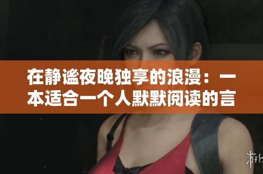 在静谧夜晚独享的浪漫：一本适合一个人默默阅读的言情小说