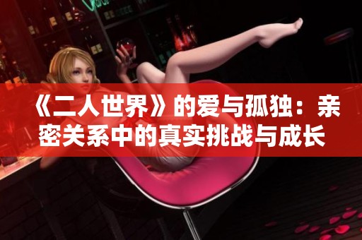 《二人世界》的爱与孤独：亲密关系中的真实挑战与成长之路