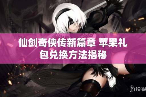仙剑奇侠传新篇章 苹果礼包兑换方法揭秘