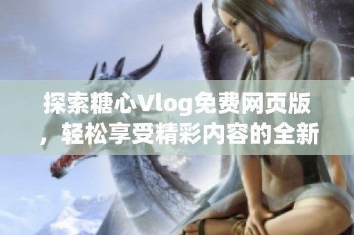探索糖心Vlog免费网页版，轻松享受精彩内容的全新体验