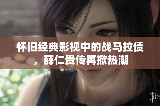 怀旧经典影视中的战马拉债，薛仁贵传再掀热潮