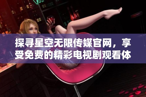 探寻星空无限传媒官网，享受免费的精彩电视剧观看体验