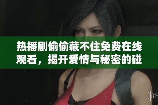 热播剧偷偷藏不住免费在线观看，揭开爱情与秘密的碰撞剧情