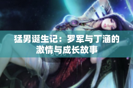 猛男诞生记：罗军与丁涵的激情与成长故事