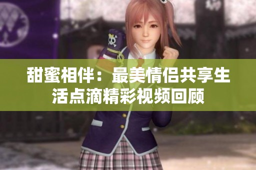 甜蜜相伴：最美情侣共享生活点滴精彩视频回顾