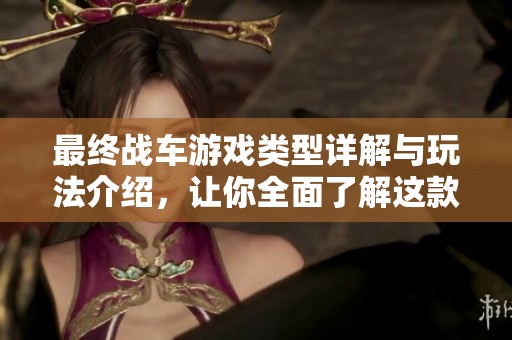 最终战车游戏类型详解与玩法介绍，让你全面了解这款游戏
