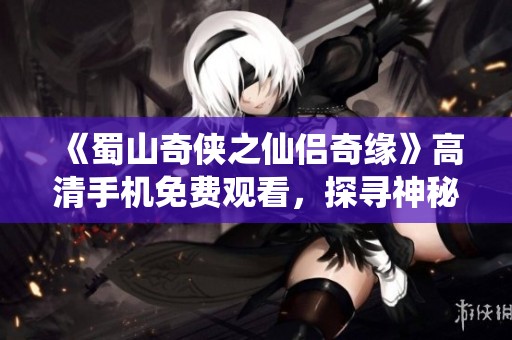 《蜀山奇侠之仙侣奇缘》高清手机免费观看，探寻神秘修仙之旅