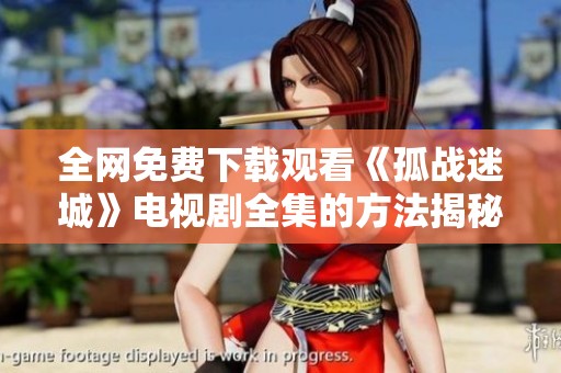 全网免费下载观看《孤战迷城》电视剧全集的方法揭秘