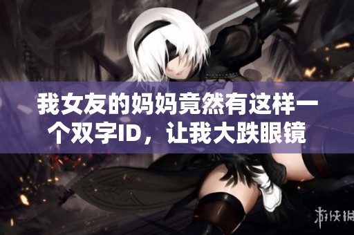 我女友的妈妈竟然有这样一个双字ID，让我大跌眼镜