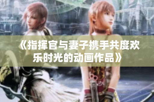《指挥官与妻子携手共度欢乐时光的动画作品》