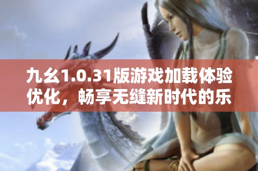 九幺1.0.31版游戏加载体验优化，畅享无缝新时代的乐趣