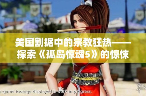 美国割据中的宗教狂热——探索《孤岛惊魂5》的惊悚剧情