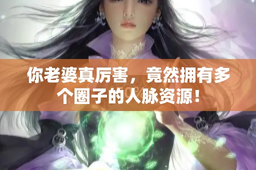 你老婆真厉害，竟然拥有多个圈子的人脉资源！