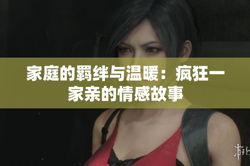 家庭的羁绊与温暖：疯狂一家亲的情感故事