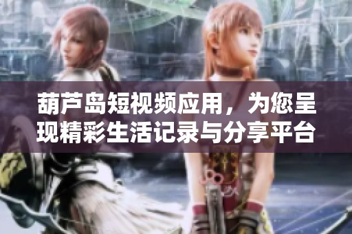 葫芦岛短视频应用，为您呈现精彩生活记录与分享平台