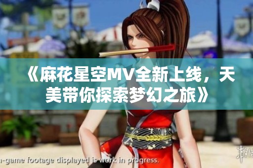 《麻花星空MV全新上线，天美带你探索梦幻之旅》